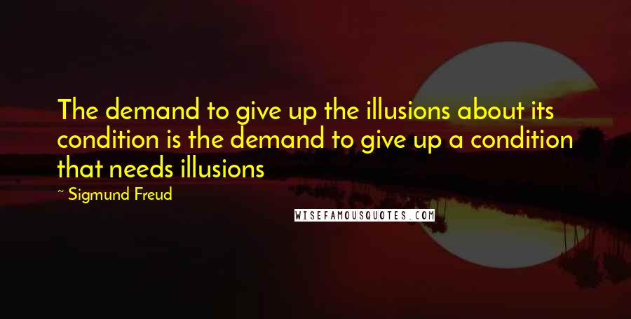 Sigmund Freud Quotes: The demand to give up the illusions about its condition is the demand to give up a condition that needs illusions