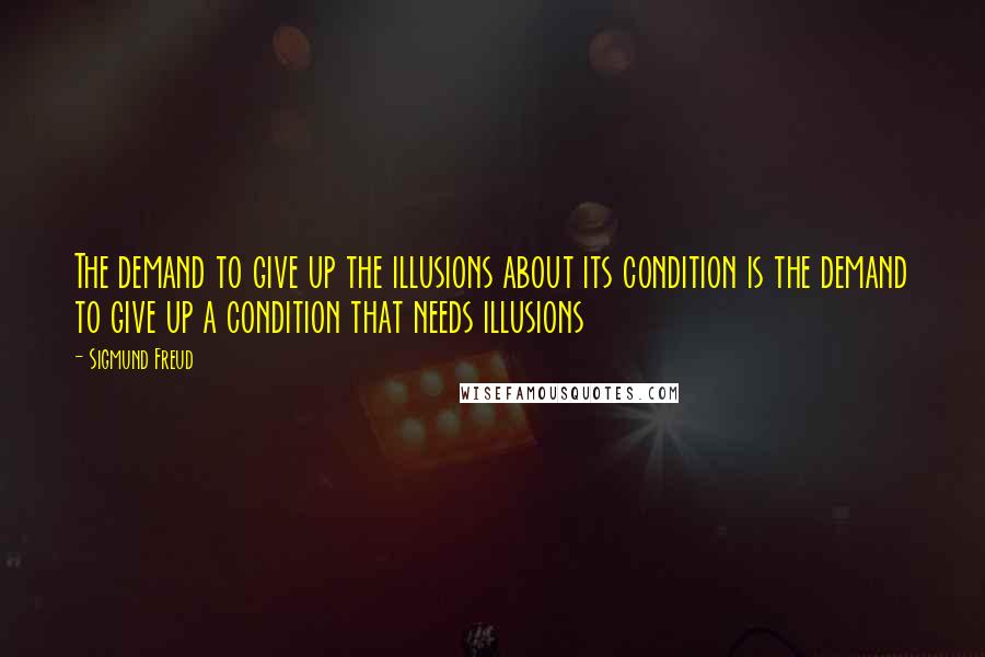 Sigmund Freud Quotes: The demand to give up the illusions about its condition is the demand to give up a condition that needs illusions