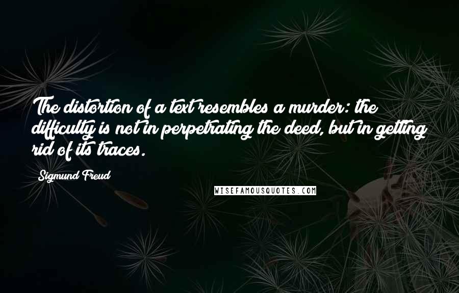 Sigmund Freud Quotes: The distortion of a text resembles a murder: the difficulty is not in perpetrating the deed, but in getting rid of its traces.