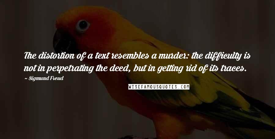 Sigmund Freud Quotes: The distortion of a text resembles a murder: the difficulty is not in perpetrating the deed, but in getting rid of its traces.