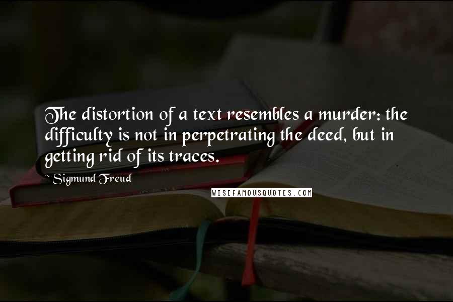 Sigmund Freud Quotes: The distortion of a text resembles a murder: the difficulty is not in perpetrating the deed, but in getting rid of its traces.