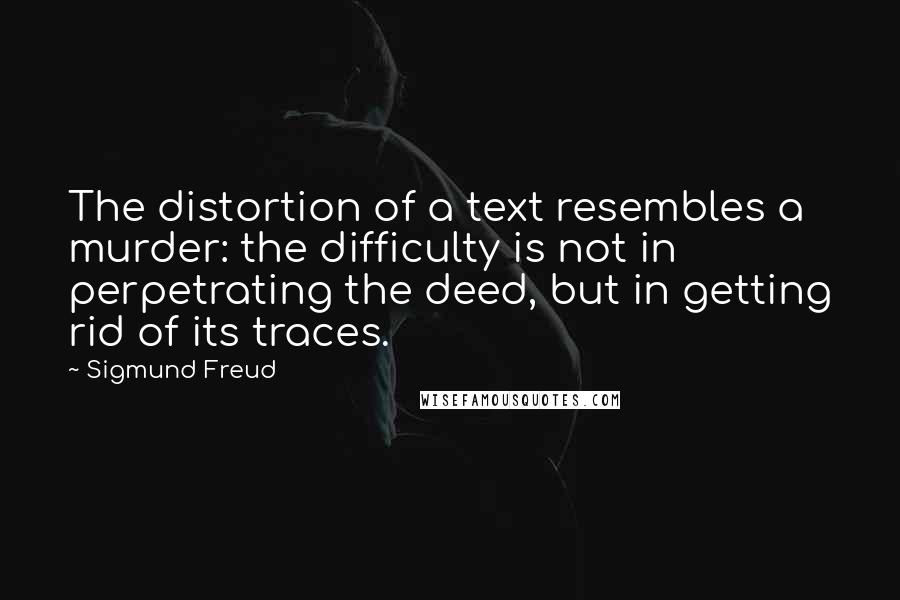 Sigmund Freud Quotes: The distortion of a text resembles a murder: the difficulty is not in perpetrating the deed, but in getting rid of its traces.