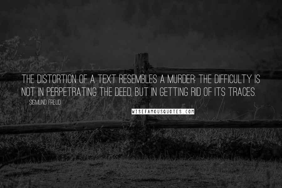 Sigmund Freud Quotes: The distortion of a text resembles a murder: the difficulty is not in perpetrating the deed, but in getting rid of its traces.