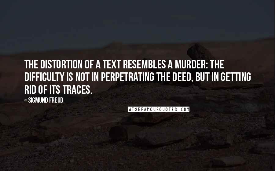 Sigmund Freud Quotes: The distortion of a text resembles a murder: the difficulty is not in perpetrating the deed, but in getting rid of its traces.