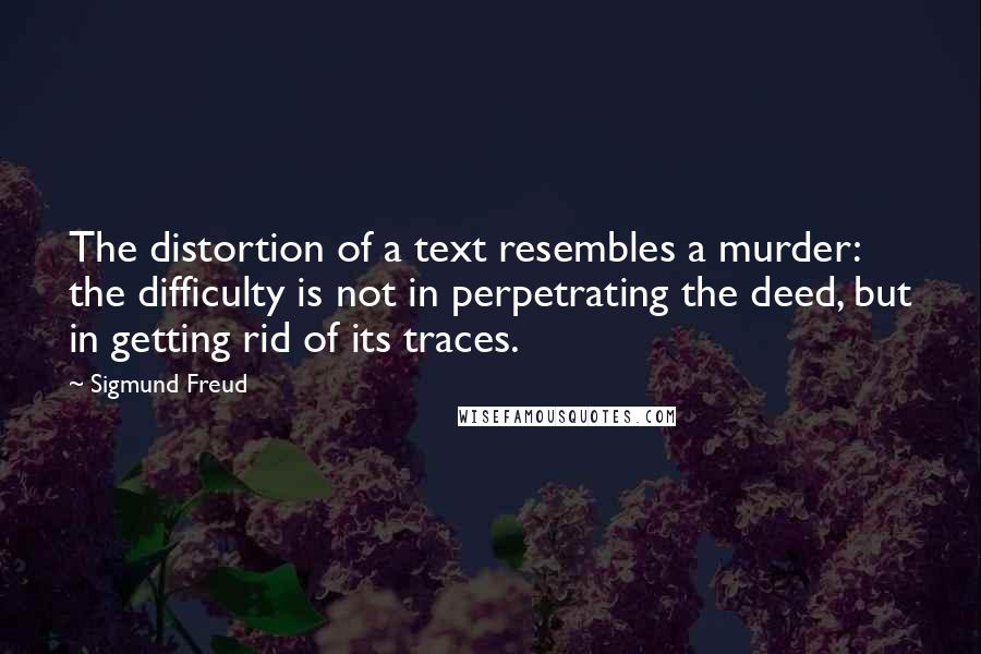 Sigmund Freud Quotes: The distortion of a text resembles a murder: the difficulty is not in perpetrating the deed, but in getting rid of its traces.