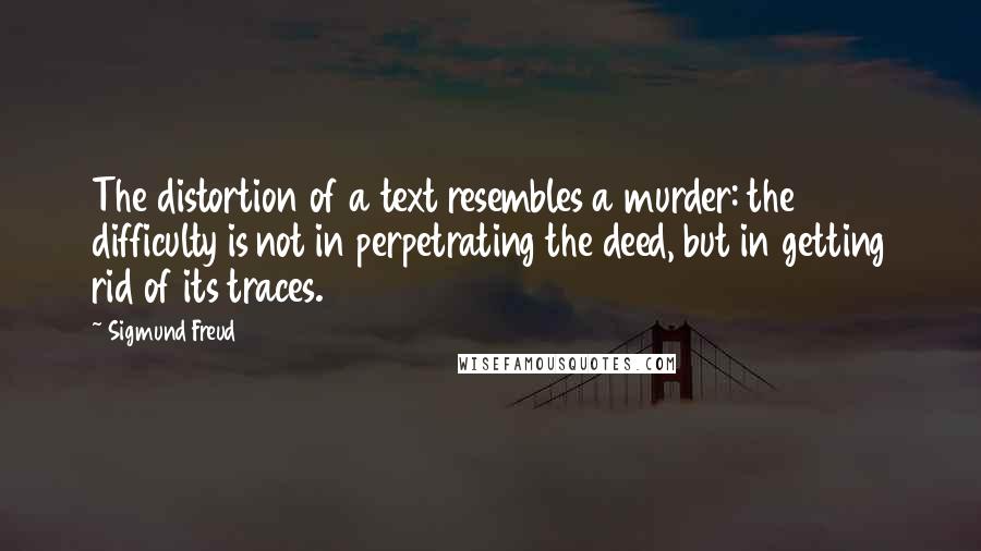 Sigmund Freud Quotes: The distortion of a text resembles a murder: the difficulty is not in perpetrating the deed, but in getting rid of its traces.