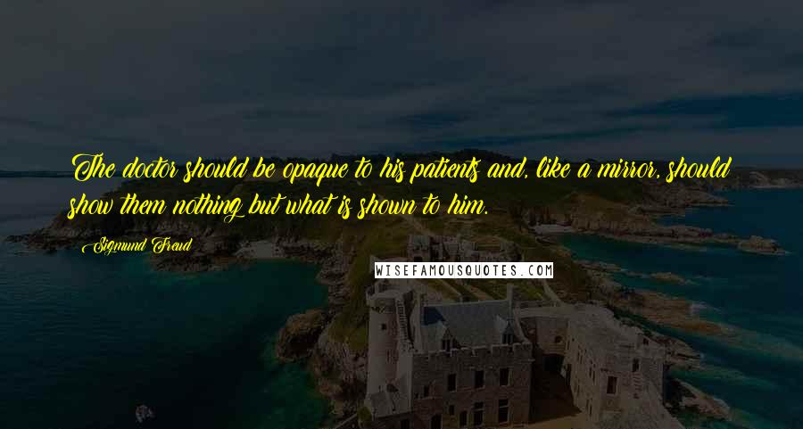 Sigmund Freud Quotes: The doctor should be opaque to his patients and, like a mirror, should show them nothing but what is shown to him.