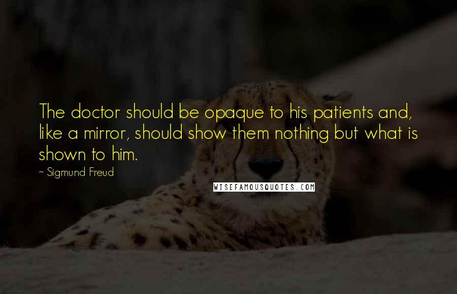 Sigmund Freud Quotes: The doctor should be opaque to his patients and, like a mirror, should show them nothing but what is shown to him.