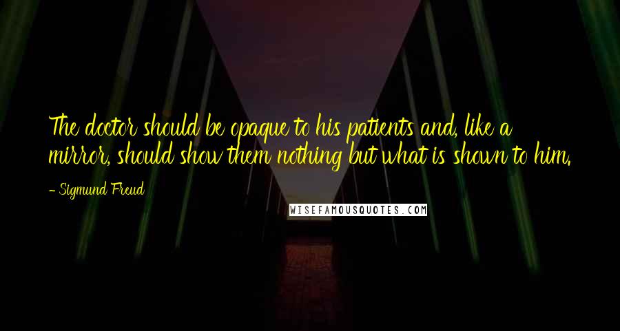Sigmund Freud Quotes: The doctor should be opaque to his patients and, like a mirror, should show them nothing but what is shown to him.