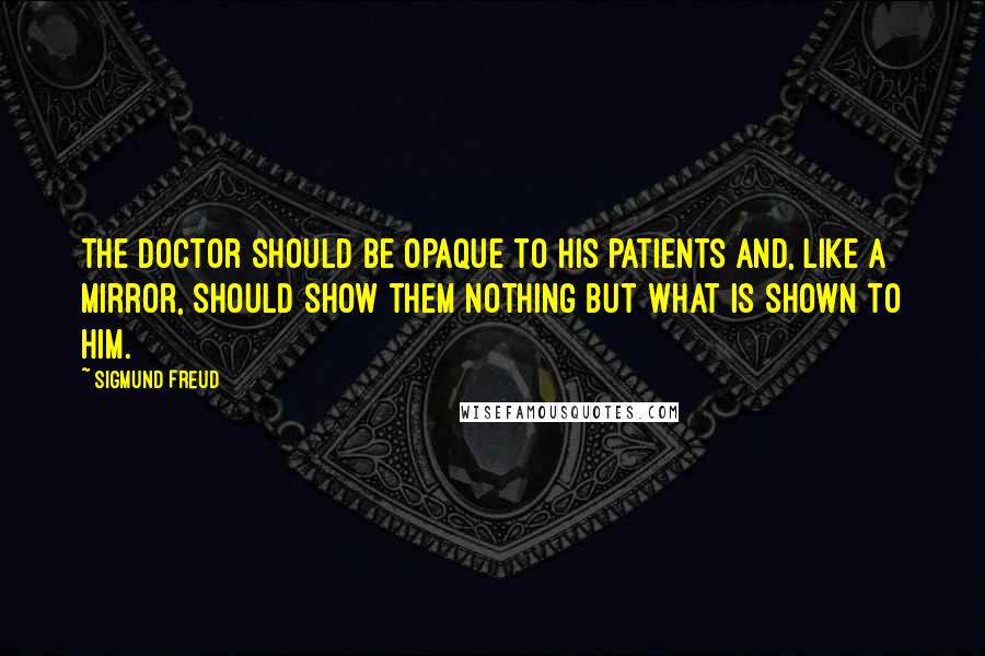 Sigmund Freud Quotes: The doctor should be opaque to his patients and, like a mirror, should show them nothing but what is shown to him.