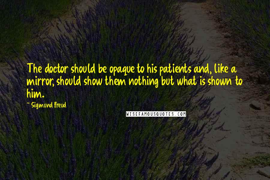 Sigmund Freud Quotes: The doctor should be opaque to his patients and, like a mirror, should show them nothing but what is shown to him.