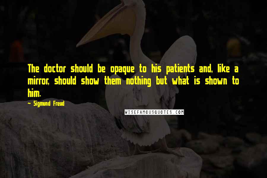 Sigmund Freud Quotes: The doctor should be opaque to his patients and, like a mirror, should show them nothing but what is shown to him.