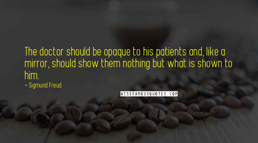 Sigmund Freud Quotes: The doctor should be opaque to his patients and, like a mirror, should show them nothing but what is shown to him.