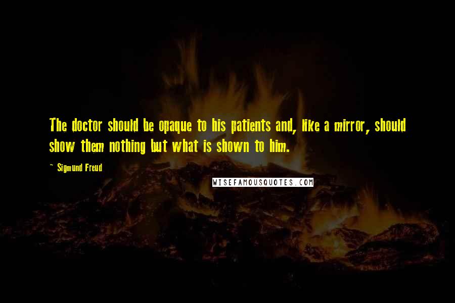 Sigmund Freud Quotes: The doctor should be opaque to his patients and, like a mirror, should show them nothing but what is shown to him.