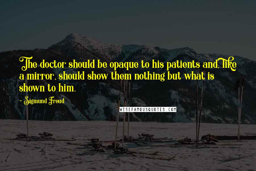 Sigmund Freud Quotes: The doctor should be opaque to his patients and, like a mirror, should show them nothing but what is shown to him.