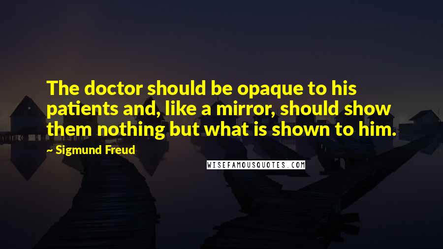 Sigmund Freud Quotes: The doctor should be opaque to his patients and, like a mirror, should show them nothing but what is shown to him.