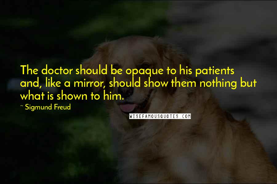 Sigmund Freud Quotes: The doctor should be opaque to his patients and, like a mirror, should show them nothing but what is shown to him.