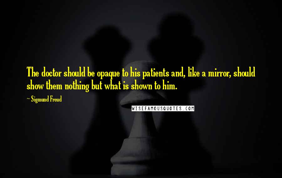Sigmund Freud Quotes: The doctor should be opaque to his patients and, like a mirror, should show them nothing but what is shown to him.