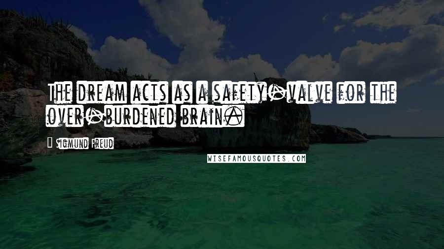 Sigmund Freud Quotes: The dream acts as a safety-valve for the over-burdened brain.