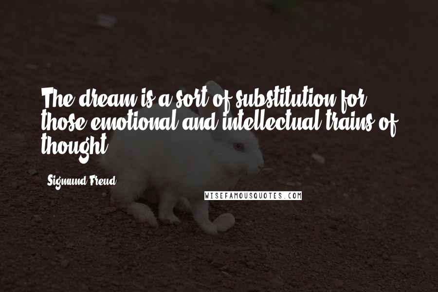 Sigmund Freud Quotes: The dream is a sort of substitution for those emotional and intellectual trains of thought