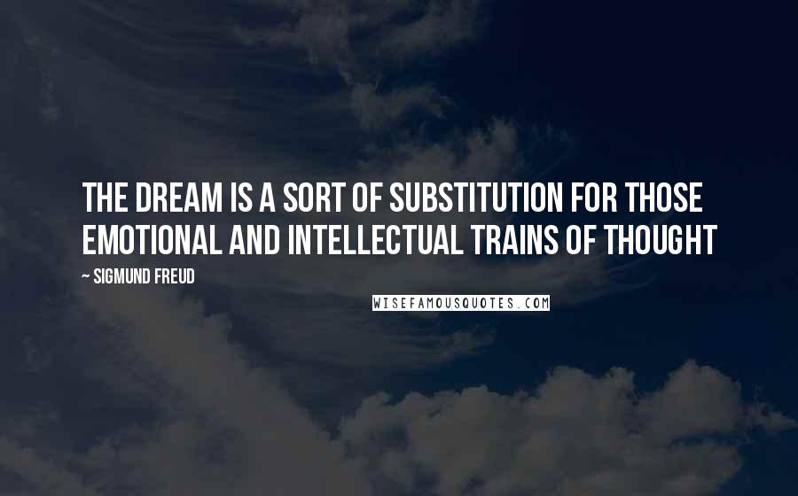 Sigmund Freud Quotes: The dream is a sort of substitution for those emotional and intellectual trains of thought