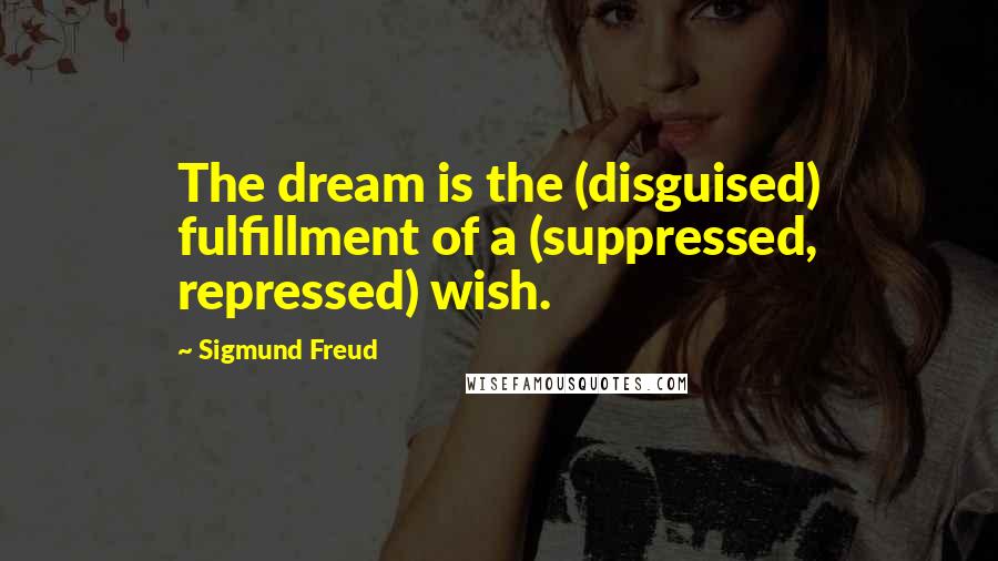 Sigmund Freud Quotes: The dream is the (disguised) fulfillment of a (suppressed, repressed) wish.