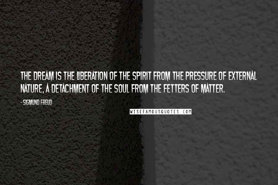 Sigmund Freud Quotes: The dream is the liberation of the spirit from the pressure of external nature, a detachment of the soul from the fetters of matter.