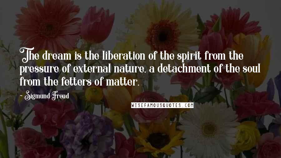 Sigmund Freud Quotes: The dream is the liberation of the spirit from the pressure of external nature, a detachment of the soul from the fetters of matter.