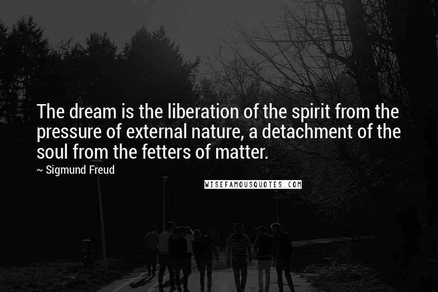 Sigmund Freud Quotes: The dream is the liberation of the spirit from the pressure of external nature, a detachment of the soul from the fetters of matter.