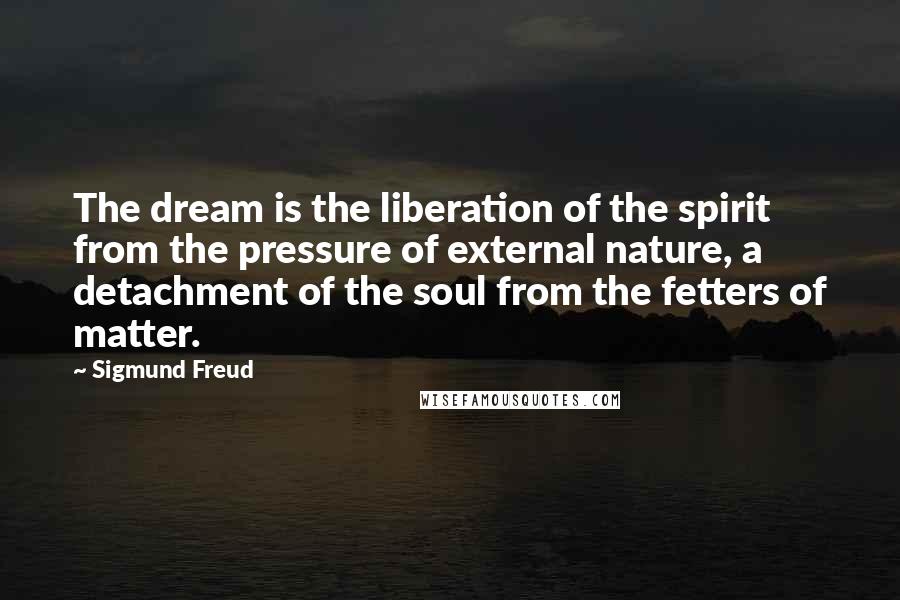 Sigmund Freud Quotes: The dream is the liberation of the spirit from the pressure of external nature, a detachment of the soul from the fetters of matter.