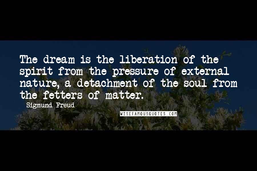 Sigmund Freud Quotes: The dream is the liberation of the spirit from the pressure of external nature, a detachment of the soul from the fetters of matter.