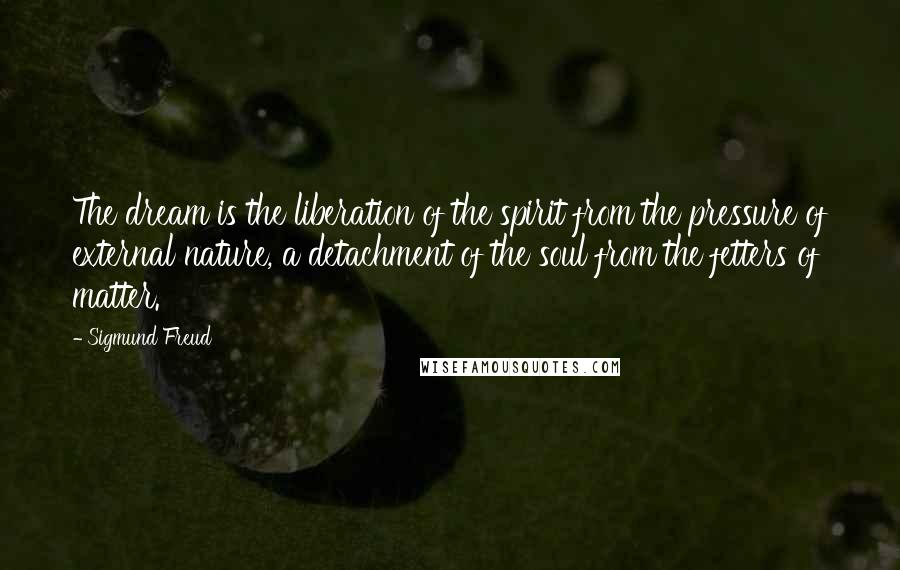 Sigmund Freud Quotes: The dream is the liberation of the spirit from the pressure of external nature, a detachment of the soul from the fetters of matter.