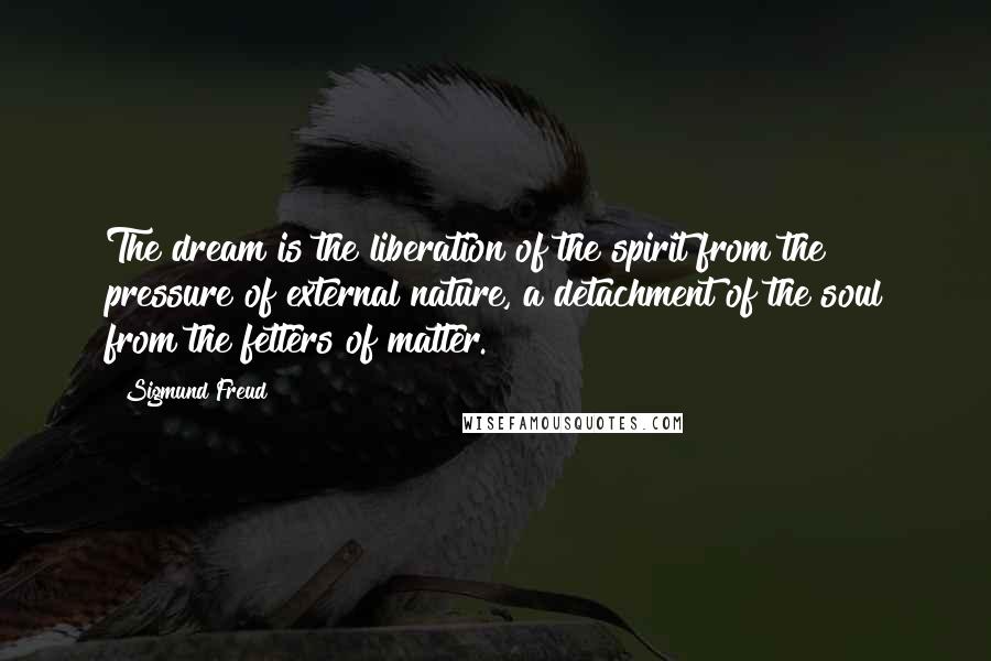 Sigmund Freud Quotes: The dream is the liberation of the spirit from the pressure of external nature, a detachment of the soul from the fetters of matter.