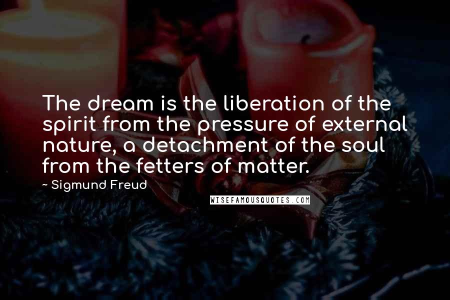 Sigmund Freud Quotes: The dream is the liberation of the spirit from the pressure of external nature, a detachment of the soul from the fetters of matter.