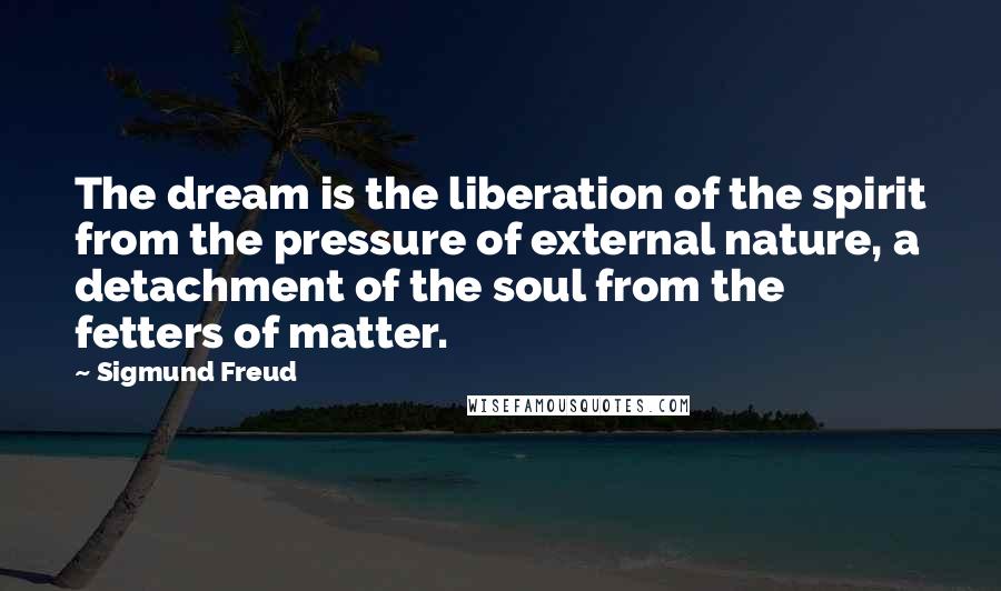 Sigmund Freud Quotes: The dream is the liberation of the spirit from the pressure of external nature, a detachment of the soul from the fetters of matter.