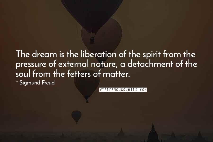 Sigmund Freud Quotes: The dream is the liberation of the spirit from the pressure of external nature, a detachment of the soul from the fetters of matter.