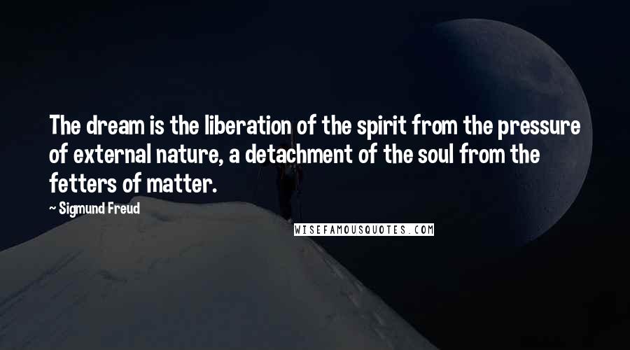 Sigmund Freud Quotes: The dream is the liberation of the spirit from the pressure of external nature, a detachment of the soul from the fetters of matter.