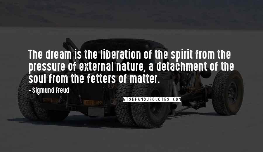 Sigmund Freud Quotes: The dream is the liberation of the spirit from the pressure of external nature, a detachment of the soul from the fetters of matter.