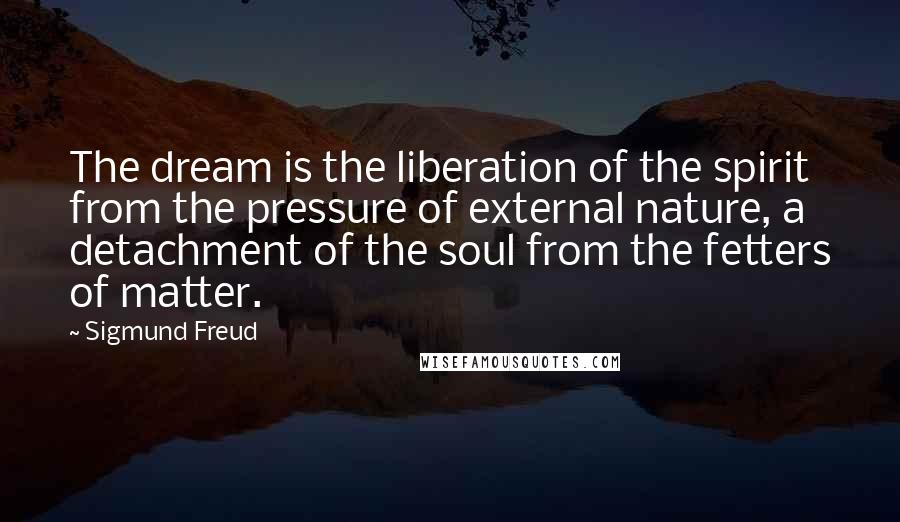 Sigmund Freud Quotes: The dream is the liberation of the spirit from the pressure of external nature, a detachment of the soul from the fetters of matter.