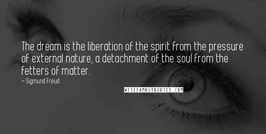 Sigmund Freud Quotes: The dream is the liberation of the spirit from the pressure of external nature, a detachment of the soul from the fetters of matter.