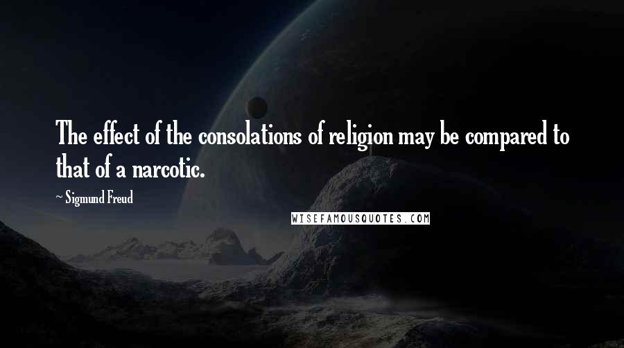 Sigmund Freud Quotes: The effect of the consolations of religion may be compared to that of a narcotic.