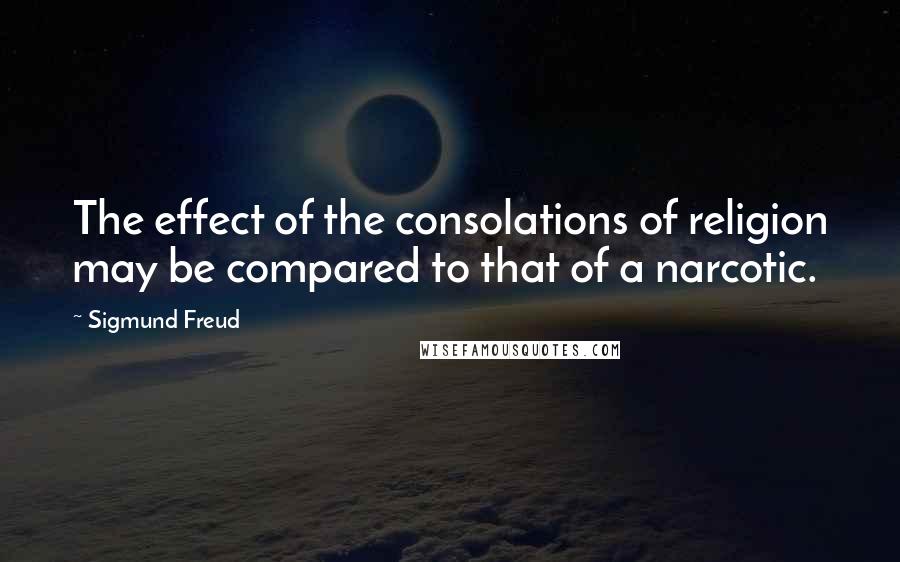 Sigmund Freud Quotes: The effect of the consolations of religion may be compared to that of a narcotic.