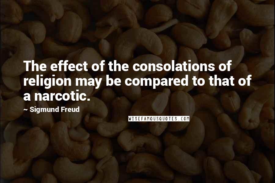 Sigmund Freud Quotes: The effect of the consolations of religion may be compared to that of a narcotic.