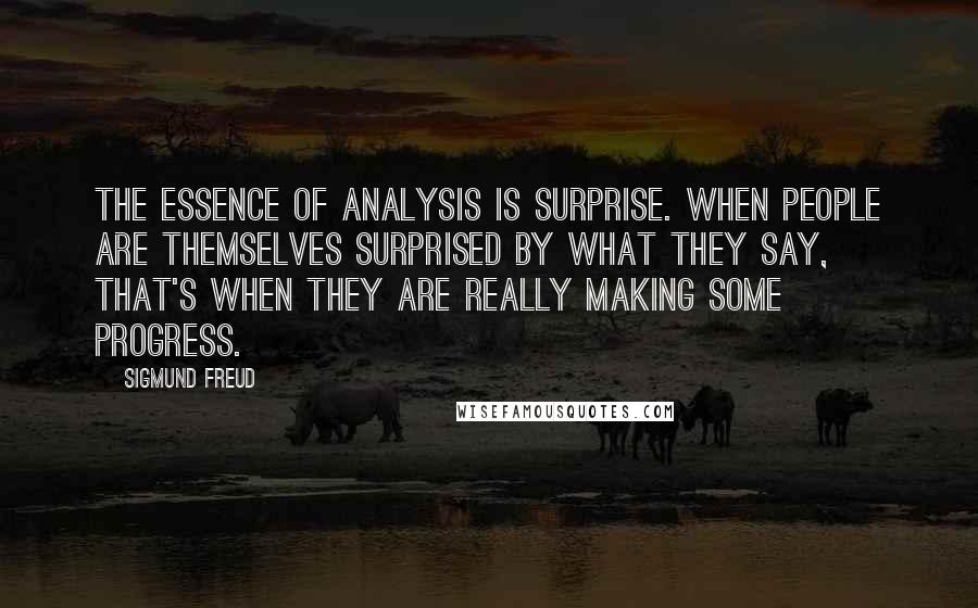 Sigmund Freud Quotes: The essence of analysis is surprise. When people are themselves surprised by what they say, that's when they are really making some progress.