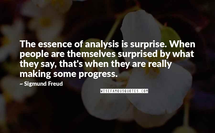 Sigmund Freud Quotes: The essence of analysis is surprise. When people are themselves surprised by what they say, that's when they are really making some progress.