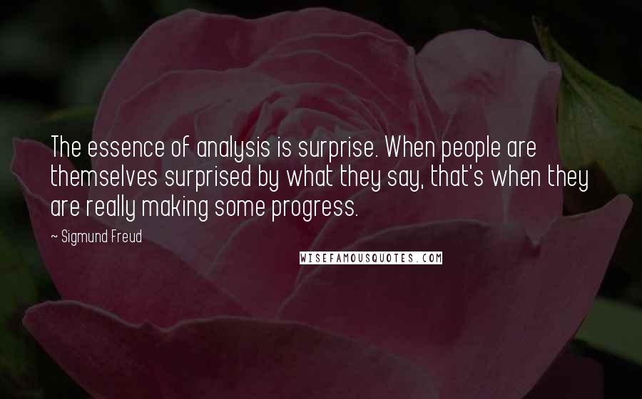 Sigmund Freud Quotes: The essence of analysis is surprise. When people are themselves surprised by what they say, that's when they are really making some progress.