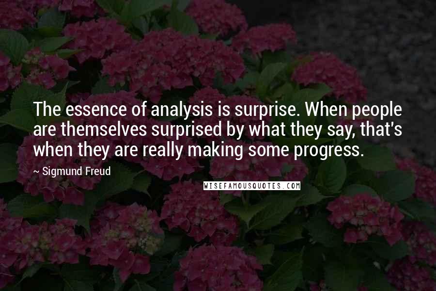 Sigmund Freud Quotes: The essence of analysis is surprise. When people are themselves surprised by what they say, that's when they are really making some progress.