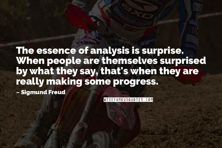 Sigmund Freud Quotes: The essence of analysis is surprise. When people are themselves surprised by what they say, that's when they are really making some progress.