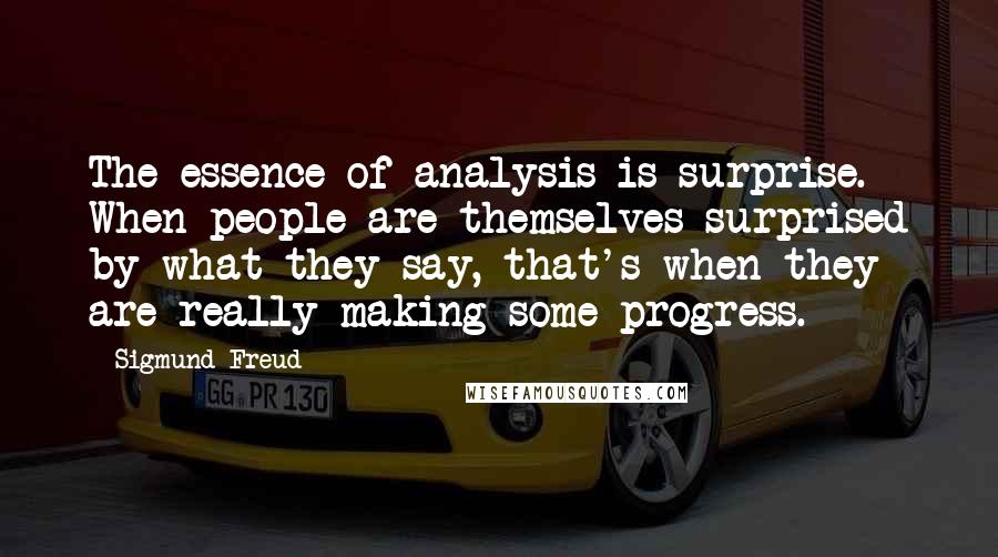 Sigmund Freud Quotes: The essence of analysis is surprise. When people are themselves surprised by what they say, that's when they are really making some progress.