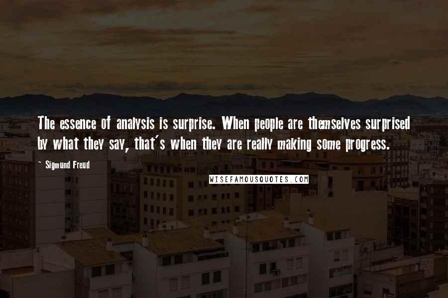 Sigmund Freud Quotes: The essence of analysis is surprise. When people are themselves surprised by what they say, that's when they are really making some progress.